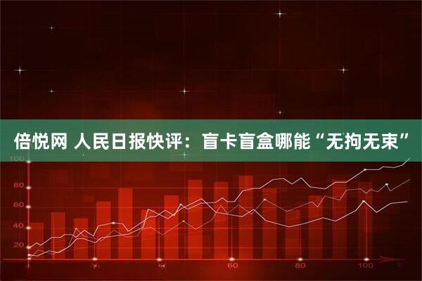 倍悦网 人民日报快评：盲卡盲盒哪能“无拘无束”