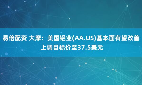 易倍配资 大摩：美国铝业(AA.US)基本面有望改善 上调目标价至37.5美元