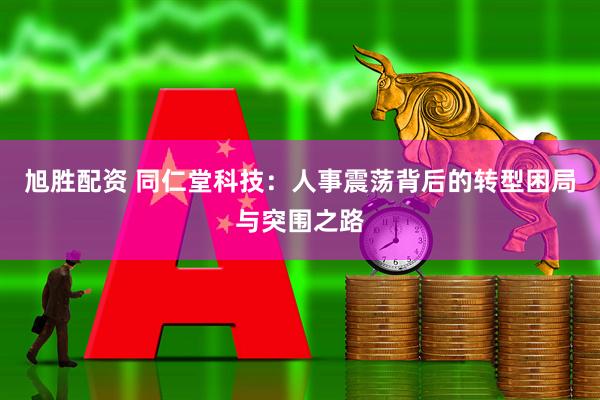 旭胜配资 同仁堂科技：人事震荡背后的转型困局与突围之路
