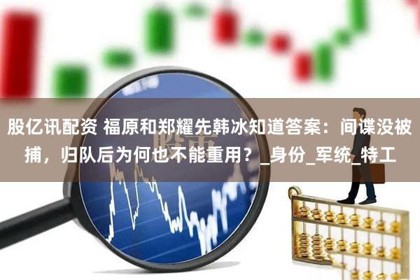 股亿讯配资 福原和郑耀先韩冰知道答案：间谍没被捕，归队后为何也不能重用？_身份_军统_特工
