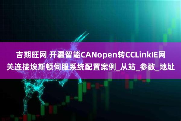 吉期旺网 开疆智能CANopen转CCLinkIE网关连接埃斯顿伺服系统配置案例_从站_参数_地址