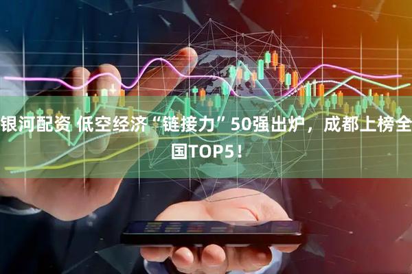 银河配资 低空经济“链接力”50强出炉，成都上榜全国TOP5！