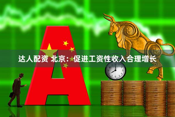 达人配资 北京：促进工资性收入合理增长