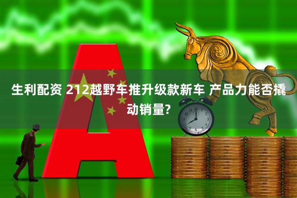 生利配资 212越野车推升级款新车 产品力能否撬动销量?