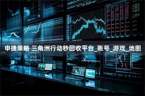 申捷策略 三角洲行动秒回收平台_账号_游戏_地图