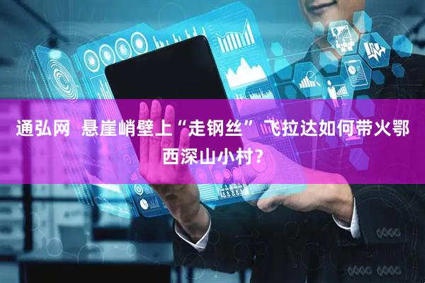 通弘网  悬崖峭壁上“走钢丝” 飞拉达如何带火鄂西深山小村？