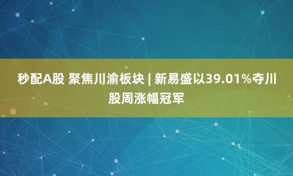 秒配A股 聚焦川渝板块 | 新易盛以39.01%夺川股周涨幅冠军