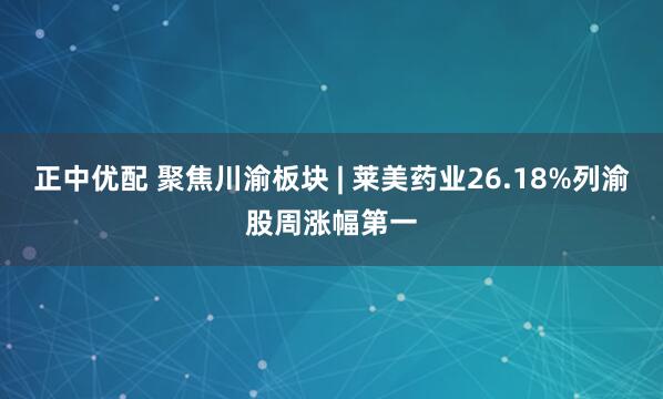 正中优配 聚焦川渝板块 | 莱美药业26.18%列渝股周涨幅第一
