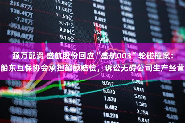 源万配资 盛航股份回应“盛航003”轮碰撞案：船东互保协会承担超额赔偿，诉讼无碍公司生产经营