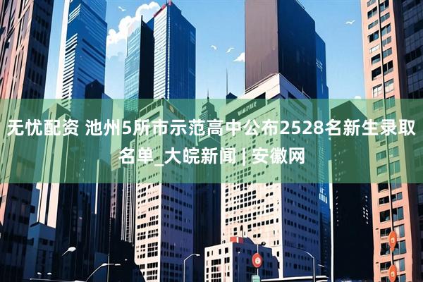 无忧配资 池州5所市示范高中公布2528名新生录取名单_大皖新闻 | 安徽网