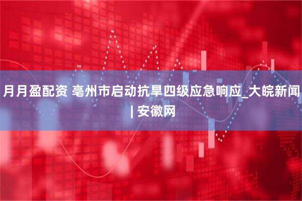 月月盈配资 亳州市启动抗旱四级应急响应_大皖新闻 | 安徽网