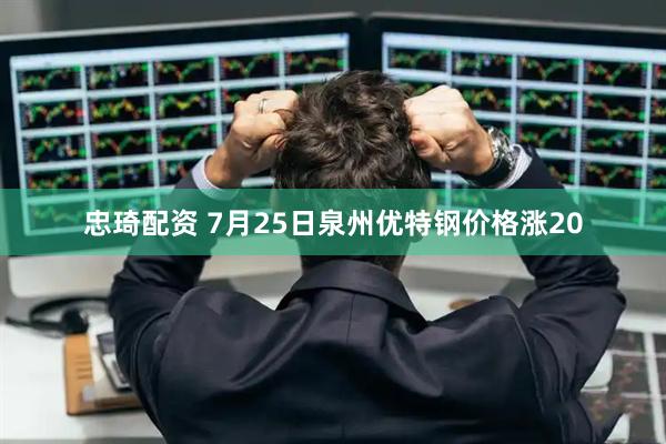 忠琦配资 7月25日泉州优特钢价格涨20