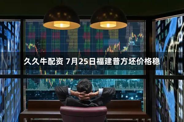 久久牛配资 7月25日福建普方坯价格稳