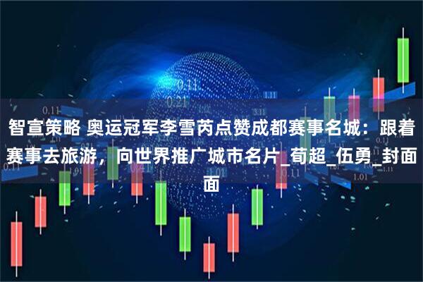 智宣策略 奥运冠军李雪芮点赞成都赛事名城：跟着赛事去旅游，向世界推广城市名片_荀超_伍勇_封面