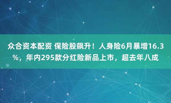 众合资本配资 保险股飙升！人身险6月暴增16.3%，年内295款分红险新品上市，超去年八成