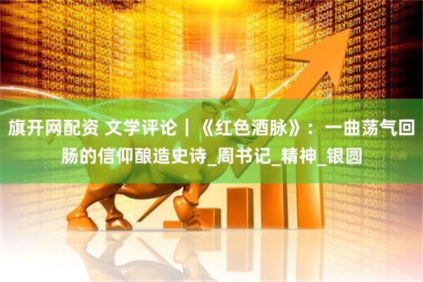 旗开网配资 文学评论｜《红色酒脉》：一曲荡气回肠的信仰酿造史诗_周书记_精神_银圆