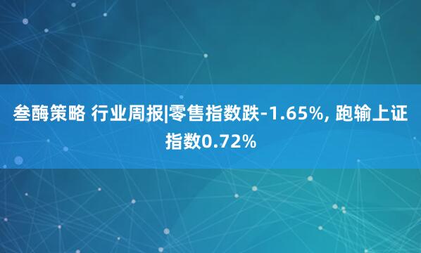 叁酶策略 行业周报|零售指数跌-1.65%, 跑输上证指数0.72%