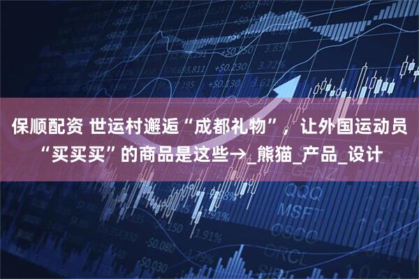 保顺配资 世运村邂逅“成都礼物”，让外国运动员“买买买”的商品是这些→_熊猫_产品_设计
