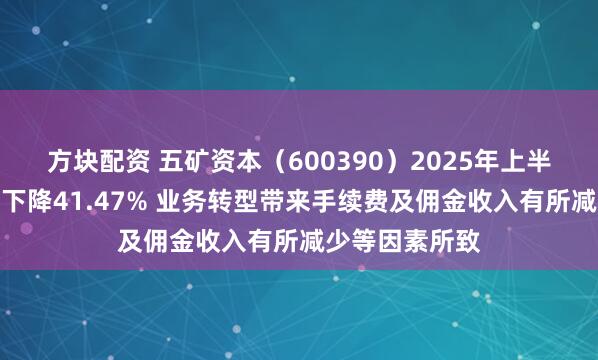 方块配资 五矿资本（600390）2025年上半年净利润同比下降41.47% 业务转型带来手续费及佣金收入有所减少等因素所致