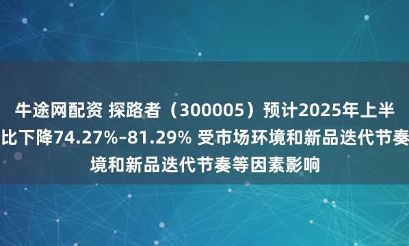 牛途网配资 探路者（300005）预计2025年上半年净利润同比下降74.27%–81.29% 受市场环境和新品迭代节奏等因素影响