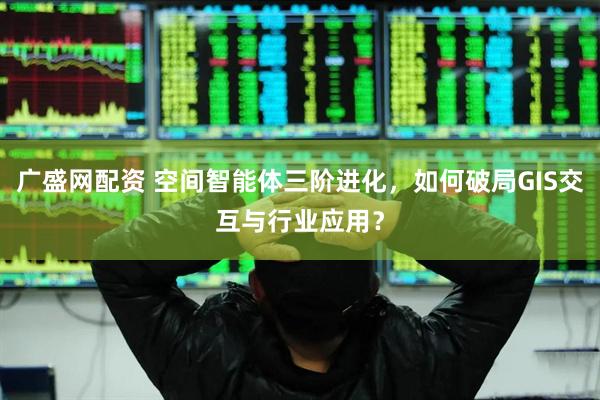 广盛网配资 空间智能体三阶进化，如何破局GIS交互与行业应用？
