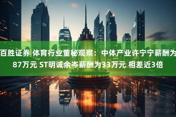 百胜证券 体育行业董秘观察：中体产业许宁宁薪酬为87万元 ST明诚余岑薪酬为33万元 相差近3倍