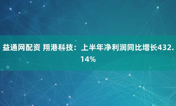 益通网配资 翔港科技：上半年净利润同比增长432.14%