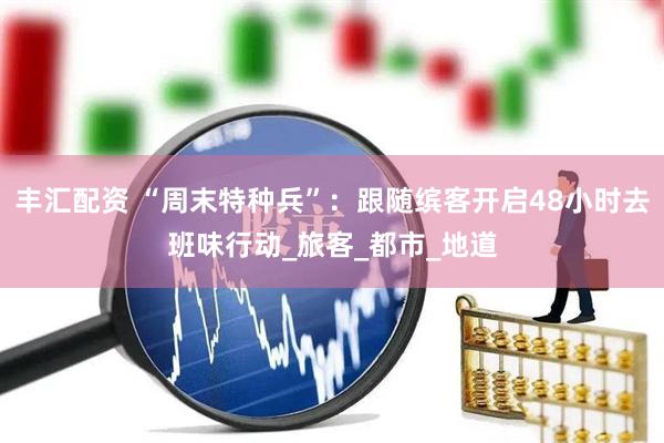 丰汇配资 “周末特种兵”：跟随缤客开启48小时去班味行动_旅客_都市_地道