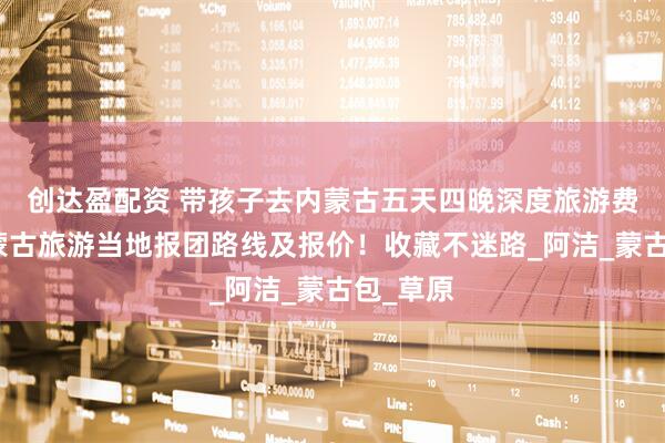 创达盈配资 带孩子去内蒙古五天四晚深度旅游费用，内蒙古旅游当地报团路线及报价！收藏不迷路_阿洁_蒙古包_草原
