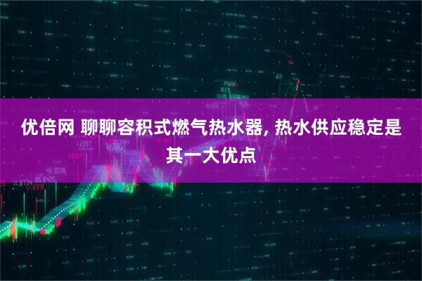 优倍网 聊聊容积式燃气热水器, 热水供应稳定是其一大优点